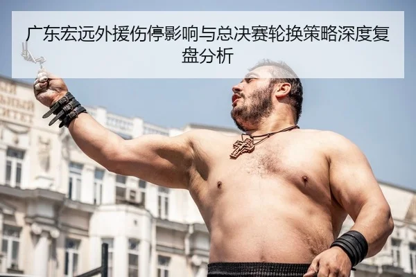 广东宏远外援伤停影响与总决赛轮换策略深度复盘分析
